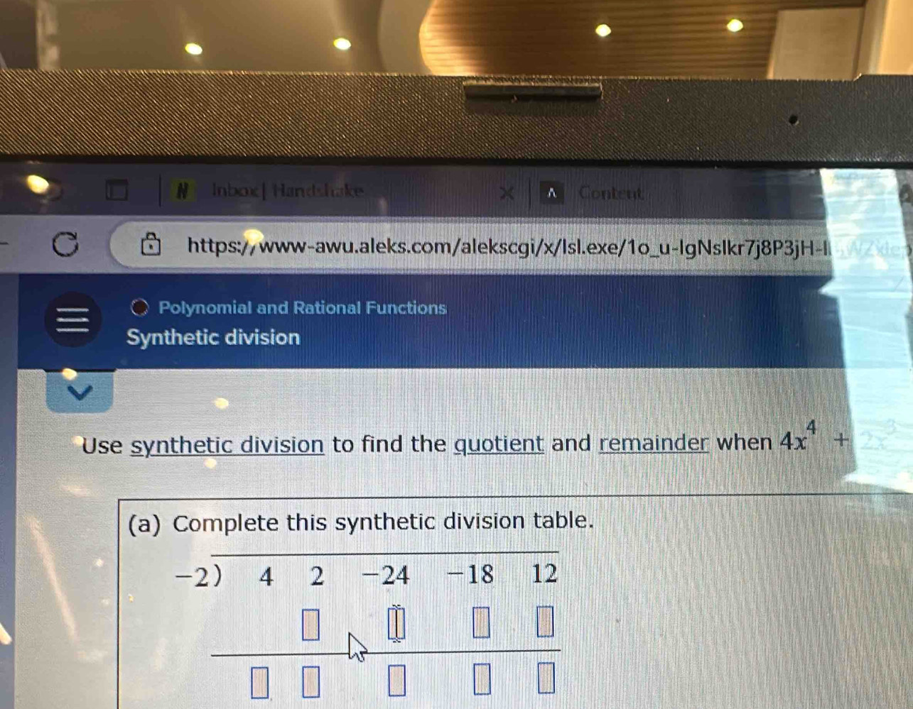 Inbox| Handshake Content^(https://www-awu.aleks.com/alekscgi/x/lsl.exe/1o_u-lgNslkr7j8P3jH-l wd
Polynomial and Rational Functions
Synthetic division
Use synthetic division to find the quotient and remainder when 4x^4)+
(a) Complete this synthetic division table.