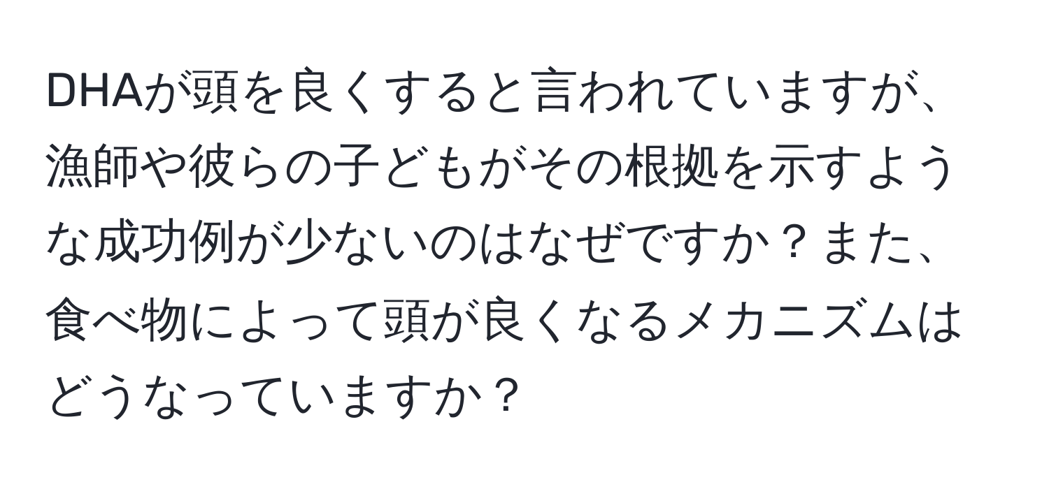 DHAが頭を良くすると言われていますが、漁師や彼らの子どもがその根拠を示すような成功例が少ないのはなぜですか？また、食べ物によって頭が良くなるメカニズムはどうなっていますか？