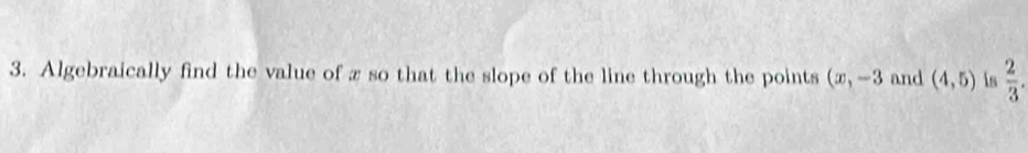 Algebraically find the value of z so that the slope of the line through the points (x,-3 and (4,5) is  2/3 .