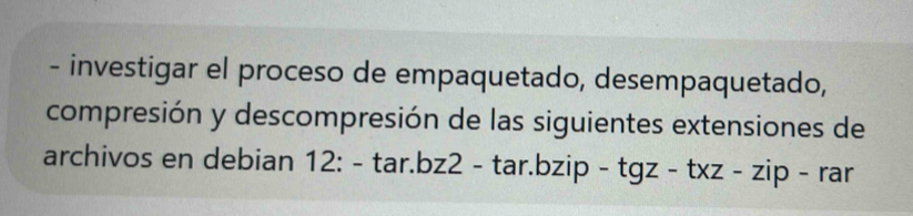 investigar el proceso de empaquetado, desempaquetado, 
compresión y descompresión de las siguientes extensiones de 
archivos en debian 12:-tar.bz2-tar.bzip-tgz-txz-zip-rar