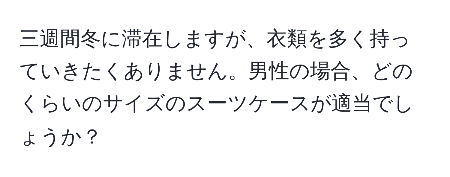 三週間冬に滞在しますが、衣類を多く持っていきたくありません。男性の場合、どのくらいのサイズのスーツケースが適当でしょうか？