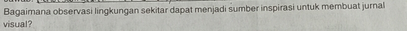 Bagaimana observasi lingkungan sekitar dapat menjadi sumber inspirasi untuk membuat jurnal 
visual?