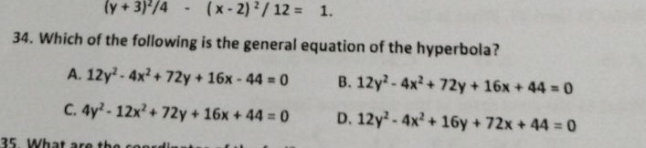 (y+3)^2/4-(x-2)^2/12=1. 
34. Which of the following is the general equation of the hyperbola?
A. 12y^2-4x^2+72y+16x-44=0 B. 12y^2-4x^2+72y+16x+44=0
C. 4y^2-12x^2+72y+16x+44=0 D. 12y^2-4x^2+16y+72x+44=0
35 What