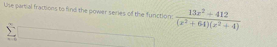 Use partial fractions to find the power series of the function:  (13x^2+412)/(x^2+64)(x^2+4) 
sumlimits _(n=0)^(∈fty)□