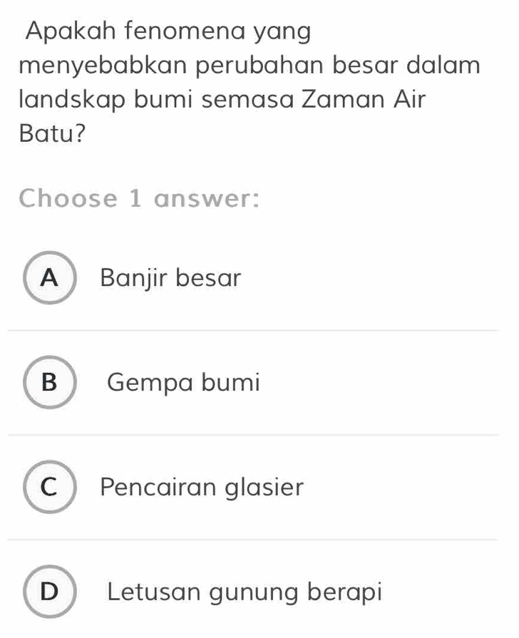 Apakah fenomena yang
menyebabkan perubahan besar dalam 
landskap bumi semasa Zaman Air
Batu?
Choose 1 answer:
A Banjir besar
B Gempa bumi
C Pencairan glasier
D Letusan gunung berapi