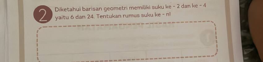 Diketahui barisan geometri memiliki suku ke - 2 dan ke - 4
2 yaitu 6 dan 24. Tentukan rumus suku ke - n!