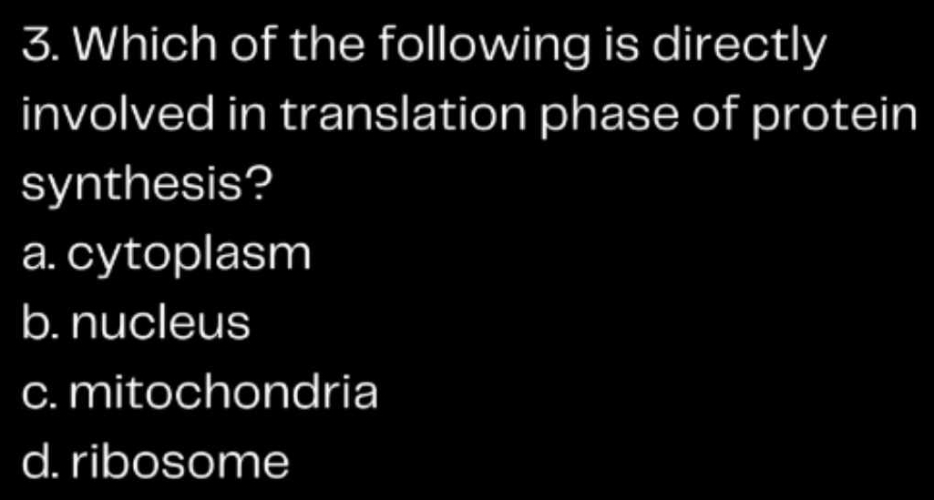 Which of the following is directly
involved in translation phase of protein
synthesis?
a. cytoplasm
b. nucleus
c. mitochondria
d. ribosome