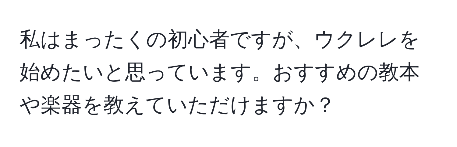 私はまったくの初心者ですが、ウクレレを始めたいと思っています。おすすめの教本や楽器を教えていただけますか？