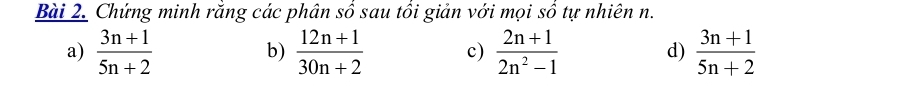 Chứng minh rằng các phân số sau tổi giản với mọi số tự nhiên n.
a)  (3n+1)/5n+2   (12n+1)/30n+2  c)  (2n+1)/2n^2-1  d)  (3n+1)/5n+2 
b)