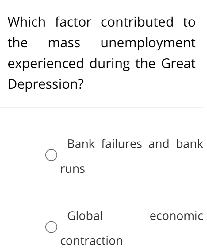 Which factor contributed to
the mass unemployment
experienced during the Great
Depression?
Bank failures and bank
runs
Global economic
contraction