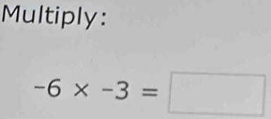 Multiply:
-6* -3=□