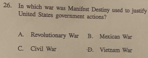 In which war was Manifest Destiny used to justify
United States government actions?
A. Revolutionary War B. Mexican War
C. Civil War -D. Vietnam War