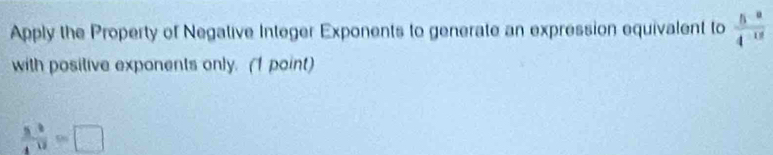 Apply the Property of Negative Integer Exponents to generate an expression equivalent to  (5^(-8))/4^(-18) 
with positive exponents only. (1 point)
 5^3/4 =□