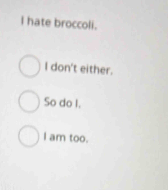 hate broccoli. 
I don't either. 
So do I. 
I am too.