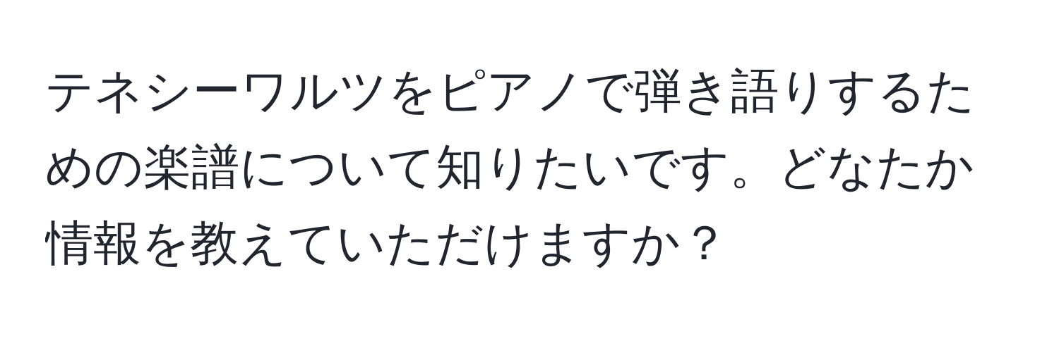 テネシーワルツをピアノで弾き語りするための楽譜について知りたいです。どなたか情報を教えていただけますか？