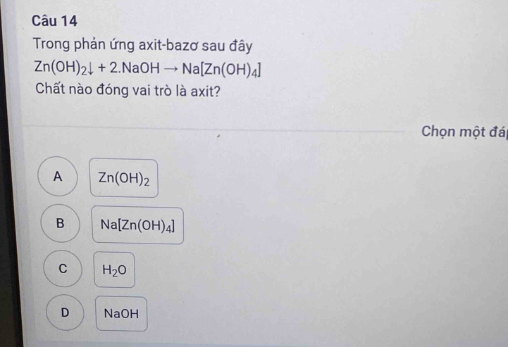 Trong phản ứng axit-bazơ sau đây
Zn(OH)_2downarrow +2.NaOHto Na[Zn(OH)_4]
Chất nào đóng vai trò là axit?
Chọn một đái
A Zn(OH)_2
B Na[Zn(OH)_4]
C H_2O
D NaOH