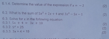 Determine the value of the expression if x=-2 (2) 
6.2. What is the sum of 5x^2+2x+4 and 3x^2-5x-1 (2) 
6.3. Solve for x in the following equation: 
6.3.1. 5x+4=3x+10 (2) 
6.3.2. 5^x=25
(2) 
6.3.3. 3x+4=19 (2)