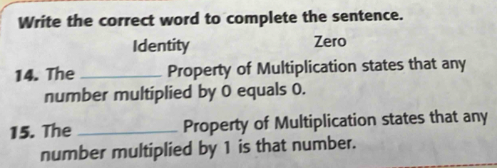 Write the correct word to complete the sentence.
Identity Zero
14. The _Property of Multiplication states that any
number multiplied by 0 equals 0.
15. The _Property of Multiplication states that any
number multiplied by 1 is that number.