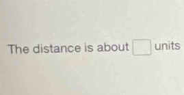 The distance is about □ units