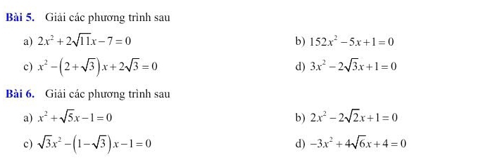 Giải các phương trình sau 
a) 2x^2+2sqrt(11)x-7=0 b) 152x^2-5x+1=0
c) x^2-(2+sqrt(3))x+2sqrt(3)=0 d) 3x^2-2sqrt(3)x+1=0
Bài 6. Giải các phương trình sau 
a) x^2+sqrt(5)x-1=0 b) 2x^2-2sqrt(2)x+1=0
c) sqrt(3)x^2-(1-sqrt(3))x-1=0 d) -3x^2+4sqrt(6)x+4=0