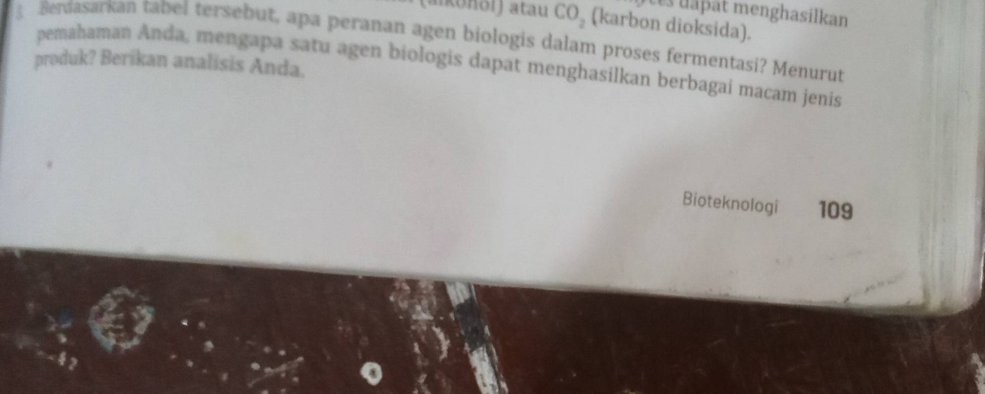 at menghasilkan 
(aikonol) atau CO_2 (karbon dioksida). 
Berdasarkan tabel tersebut, apa peranan agen biologis dalam proses fermentasi? Menurut 
produk? Berikan analisis Anda. pemahaman Anda, mengapa satu agen biologis dapat menghasilkan berbagai macam jenis 
Bioteknologi 109