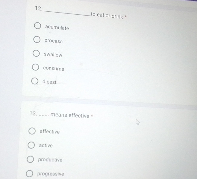 to eat or drink *
acumulate
process
swallow
consume
digest
13. _means effective *
affective
active
productive
progressive