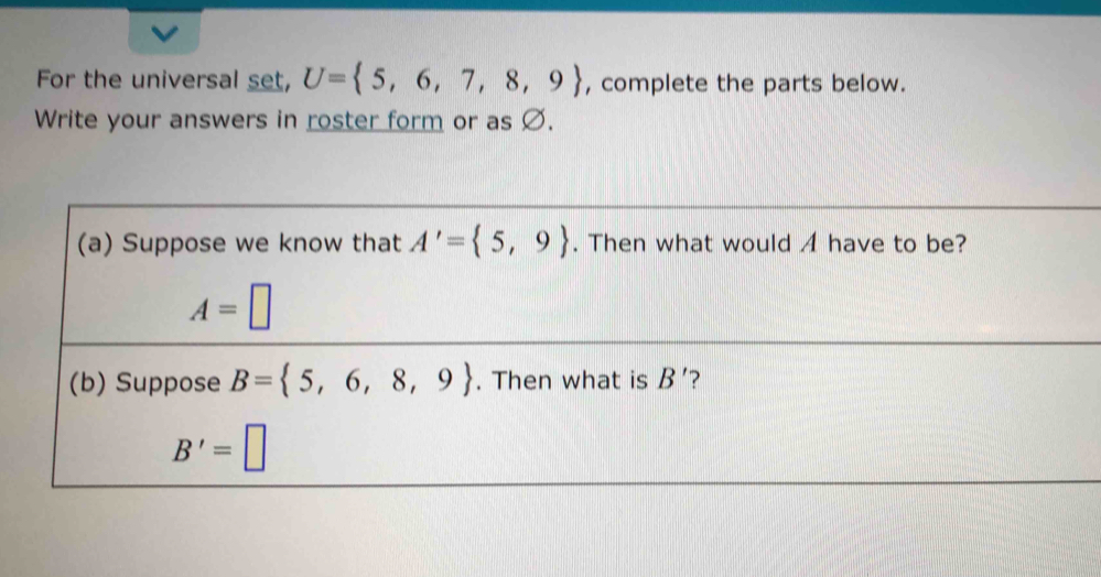 For the universal set, U= 5,6,7,8,9 , complete the parts below.
Write your answers in roster form or as Ø.