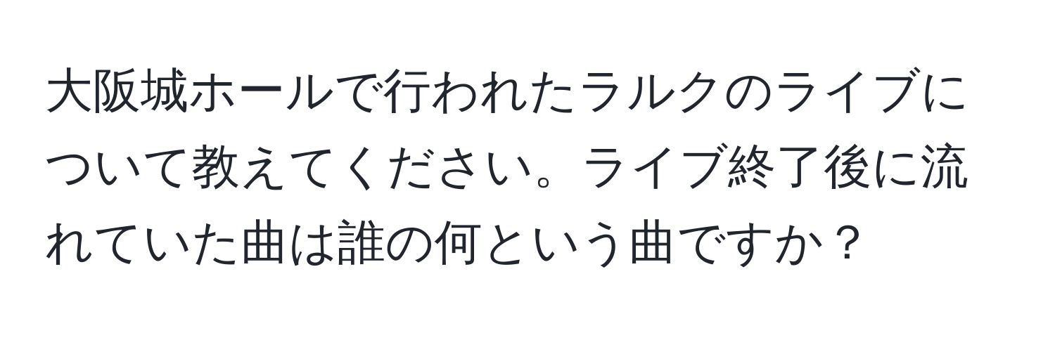 大阪城ホールで行われたラルクのライブについて教えてください。ライブ終了後に流れていた曲は誰の何という曲ですか？