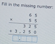 Fill in the missing number:
beginarrayr 65 * 55 hline 325 +3.250 hline □ □ □ □ endarray