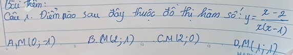 Bcu Them:
Cau . Diemnáo sau day thuāo dó thi hām so? y= (x-2)/x(x-1) 
A M(0;-1) B. M(2;1) C. M(2;0) D_1M(1;1)