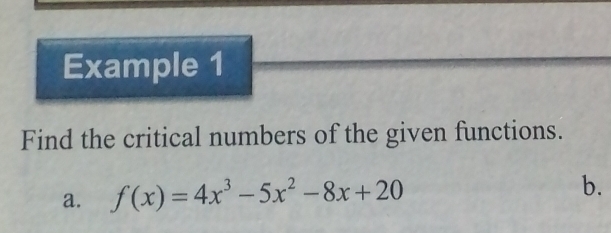 Example 1 
Find the critical numbers of the given functions. 
a. f(x)=4x^3-5x^2-8x+20 b.