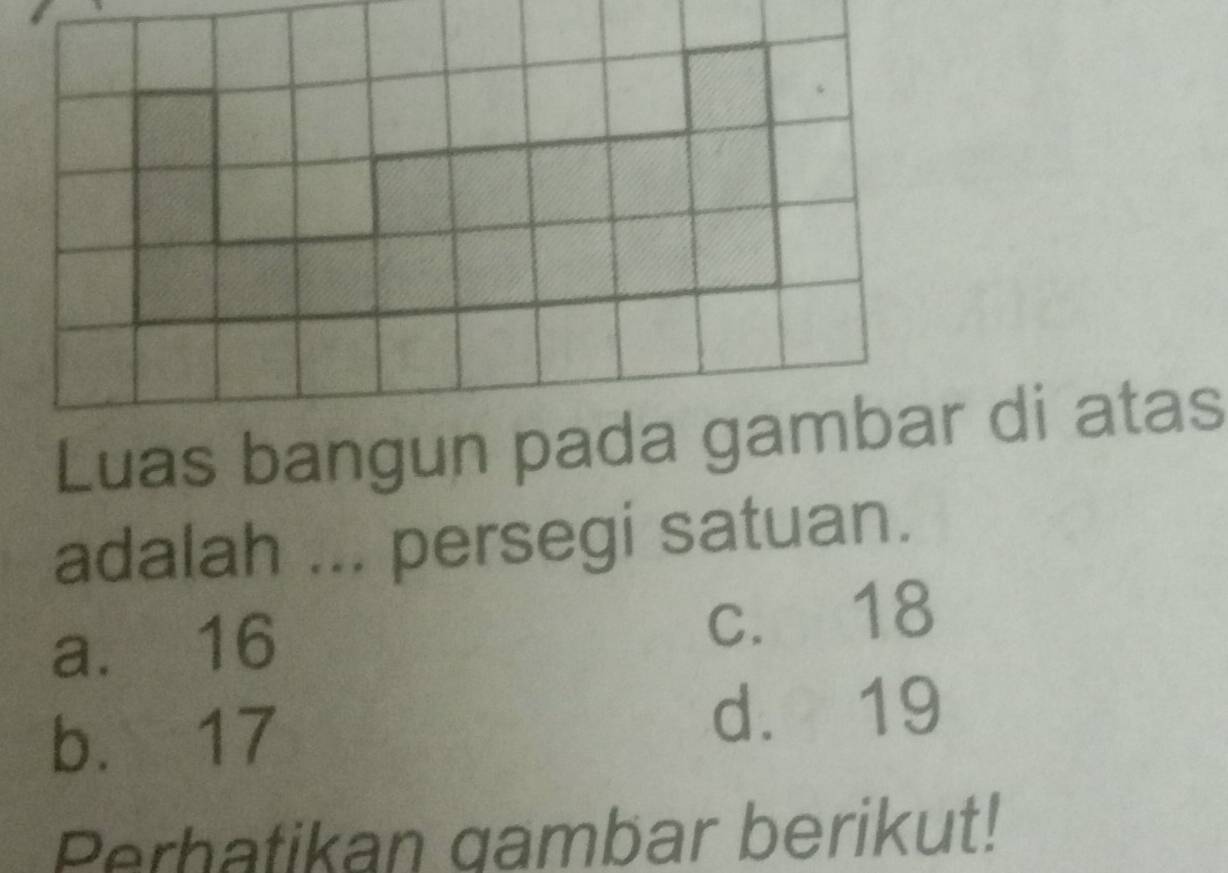 Luas bangun pada gambar di atas
adalah ... persegi satuan.
a. 16 c. 18
b. 17 d. 19
Perhatikan gambar berikut!