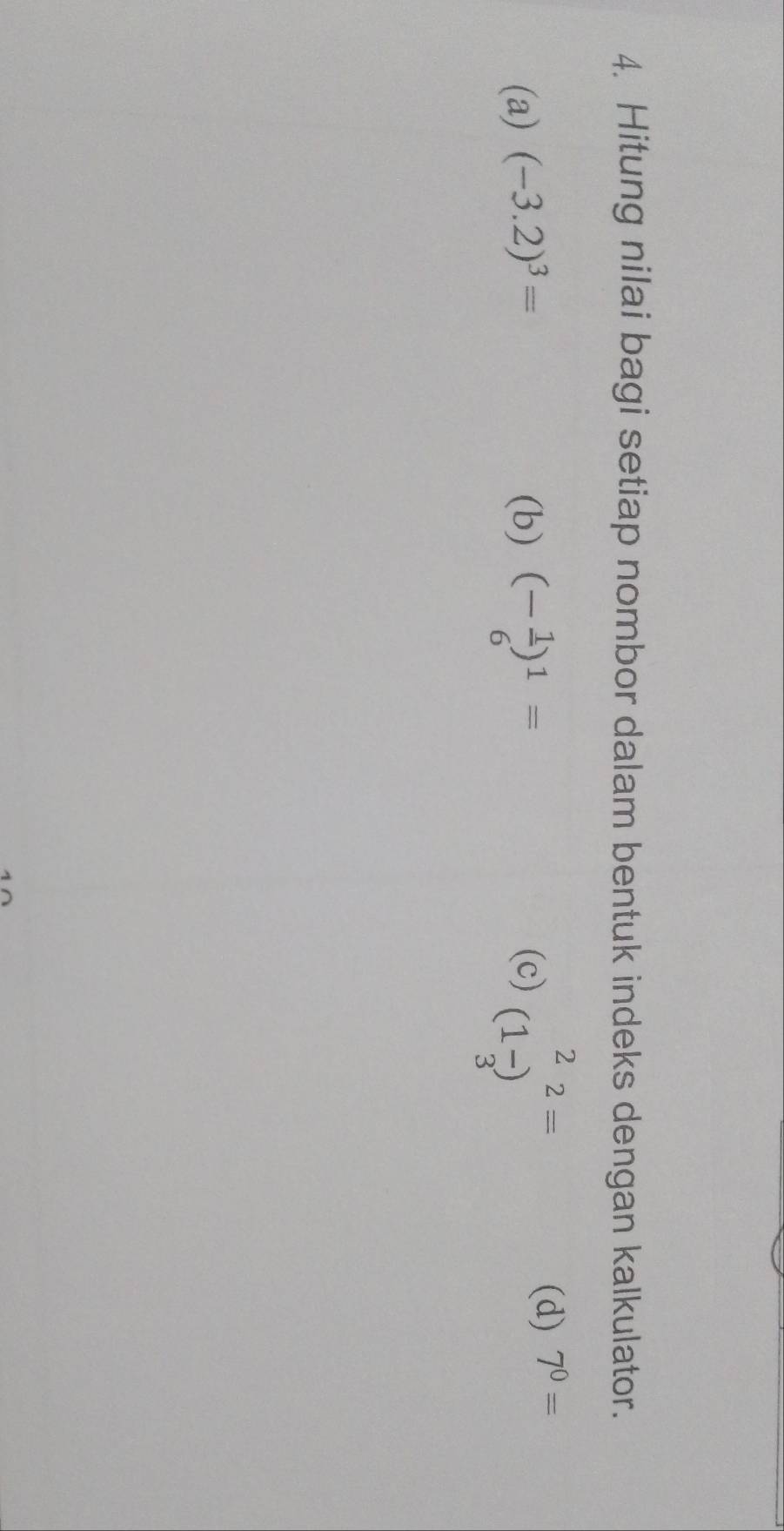 Hitung nilai bagi setiap nombor dalam bentuk indeks dengan kalkulator. 
(a) (-3.2)^3= (b) (- 1/6 )^1= (c) (1 2/3 )^2=
(d) 7^0=