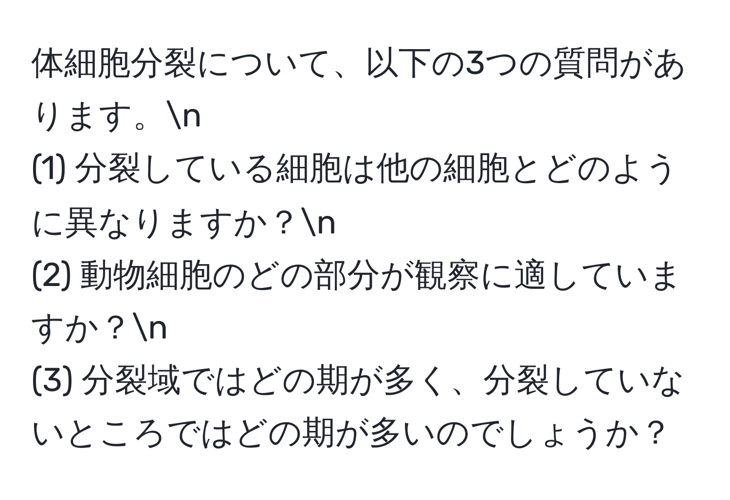 体細胞分裂について、以下の3つの質問があります。n
(1) 分裂している細胞は他の細胞とどのように異なりますか？n
(2) 動物細胞のどの部分が観察に適していますか？n
(3) 分裂域ではどの期が多く、分裂していないところではどの期が多いのでしょうか？