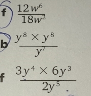  12w^6/18w^2 
b  (y^8* y^8)/y' 
f  (3y^4* 6y^3)/2y^5. 