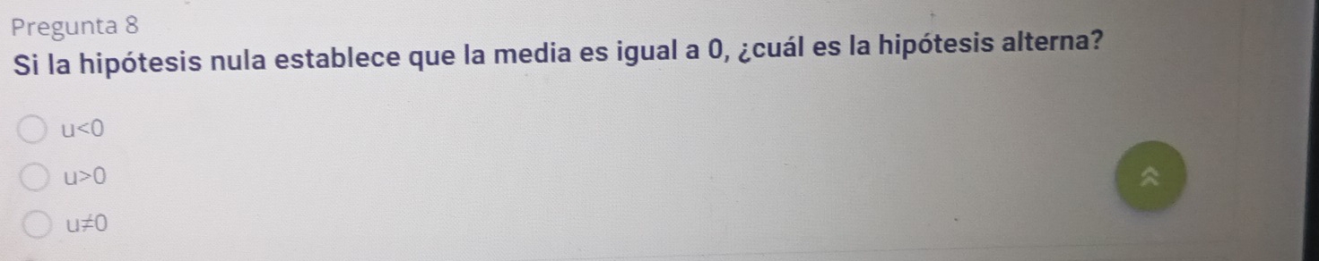 Pregunta 8
Si la hipótesis nula establece que la media es igual a 0, ¿cuál es la hipótesis alterna?
u<0</tex>
u>0
a
u!= 0