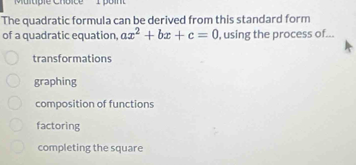 point
The quadratic formula can be derived from this standard form
of a quadratic equation, ax^2+bx+c=0 , using the process of...
transformations
graphing
composition of functions
factoring
completing the square