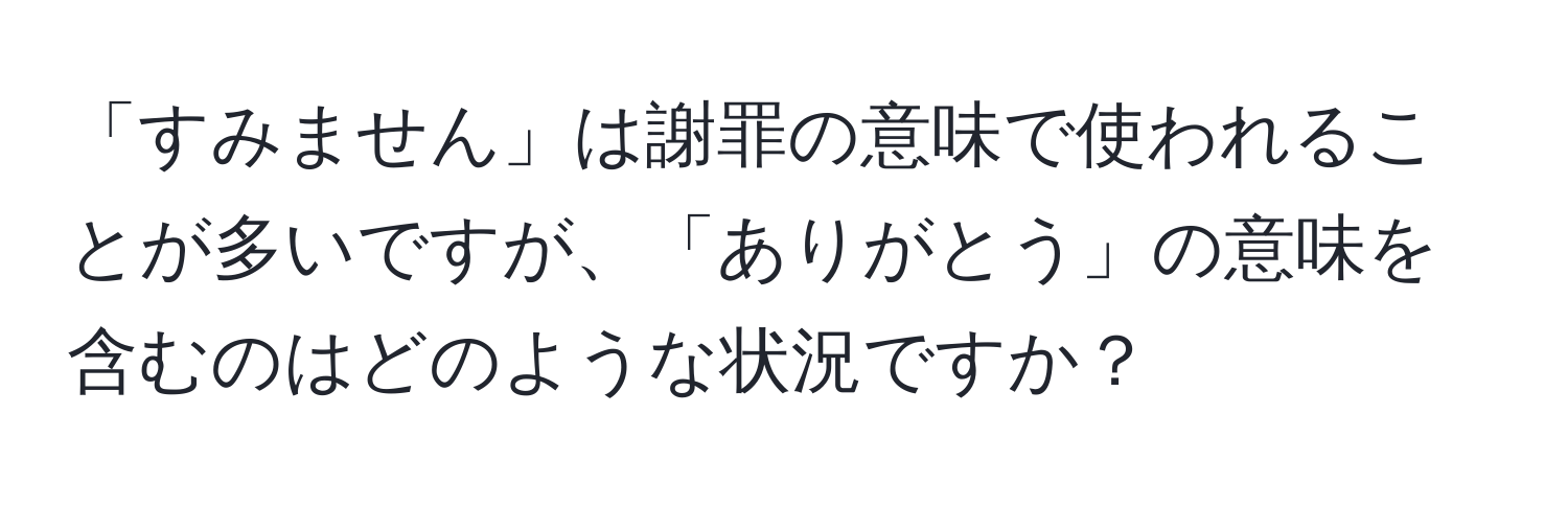 「すみません」は謝罪の意味で使われることが多いですが、「ありがとう」の意味を含むのはどのような状況ですか？