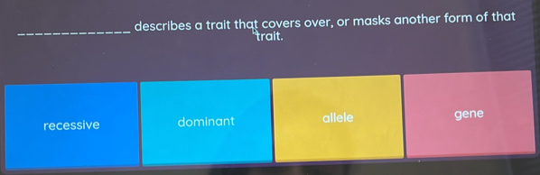 describes a trait that covers over, or masks another form of that
_
trait.
recessive dominant allele gene