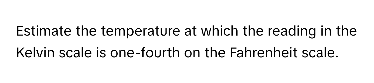 Estimate the temperature at which the reading in the Kelvin scale is one-fourth on the Fahrenheit scale.