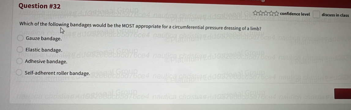 confidence level □ discuss in class
Which of the following bandages would be the MOST appropriate for a circumferential pressure dressing of a limb?
Gauze bandage.
Elastic bandage.
Adhesive bandage.
Self-adherent roller bandage.