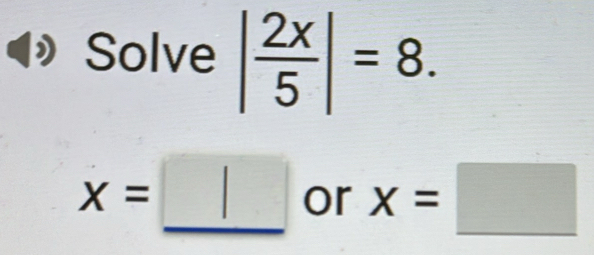 Solve | 2x/5 |=8.
x=□ or x=□