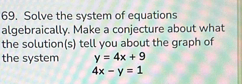 Solve the system of equations
algebraically. Make a conjecture about what
the solution(s) tell you about the graph of
the system y=4x+9
4x-y=1