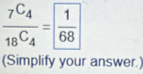 frac 7^(C_4)18^(C_4)= 1/68 
(Simplify your answer.)