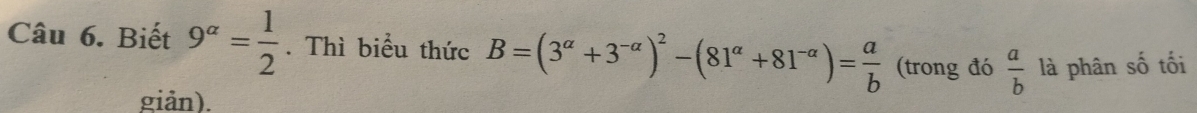 Biết 9^(alpha)= 1/2 . Thì biểu thức B=(3^(alpha)+3^(-alpha))^2-(81^(alpha)+81^(-alpha))= a/b  (trong đó  a/b  là phân số tối 
giản).