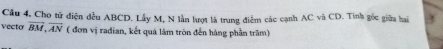 Cầu 4, Cho tứ điện đều ABCD. Lầy M, N lần lượt là trung điểm các cạnh AC và CD. Tính gốc giữa hai 
Vecto overline BM, overline AN ( đơn vị radian, kết quả làm tròn đến hàng phần trăm)