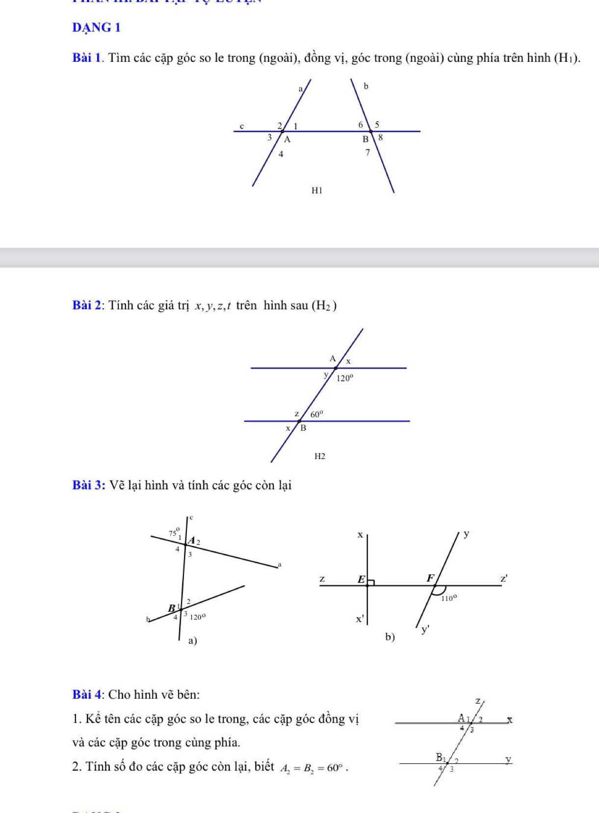 DANG 1
Bài 1. Tìm các cặp góc so le trong (ngoài), đồng vị, góc trong (ngoài) cùng phía trên hình (H₁).
Bài 2: Tính các giá trị x, y, z,t trên hình sau(H_2)
Bài 3: Vẽ lại hình và tính các góc còn lại
Bài 4: Cho hình vẽ bên:
1. Kể tên các cặp góc so le trong, các cặp góc đồng vị
và các cặp góc trong cùng phía.
2. Tính số đo các cặp góc còn lại, biết A_2=B_2=60°.