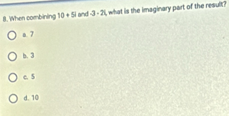 When combining 10+5i and -3-2i , what is the imaginary part of the result?
a. 7
b. 3
c. 5
d. 10