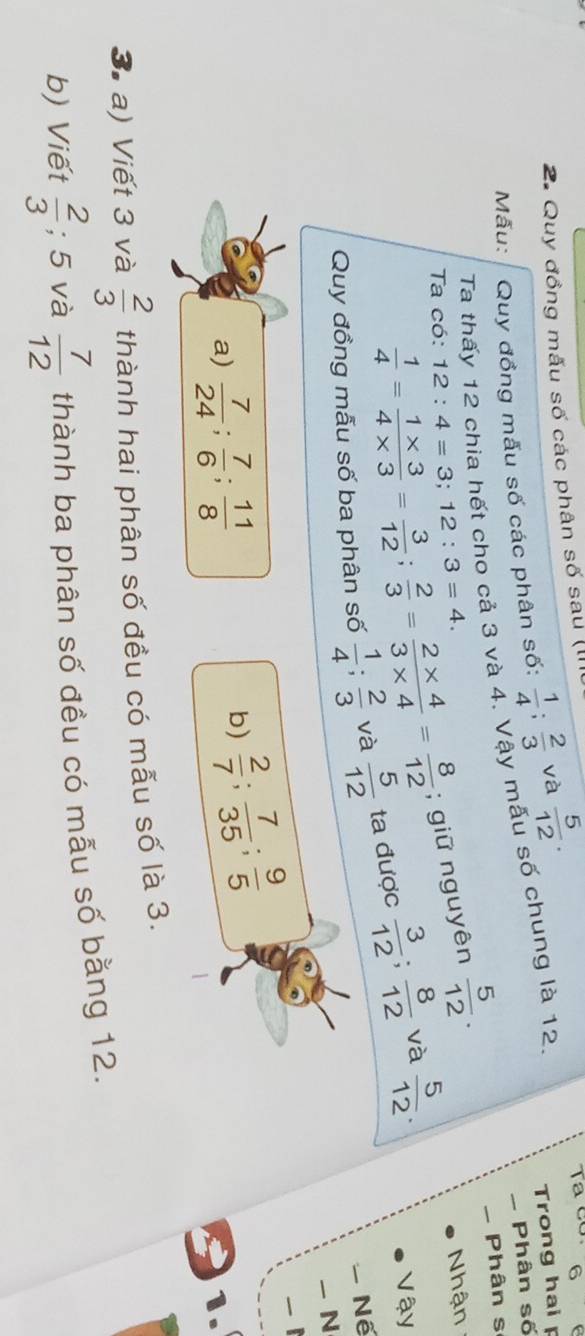 Quy đồng mẫu số các phân số sau (III
Mẫu: Quy đồng mẫu số các phân số:  1/4 ;  2/3  và  5/12 . 
6
- Phân số
Ta thấy 12 chia hết cho cả 3 và 4. Vậy mẫu số chung là 12 Trong hai p
 1/4 = (1* 3)/4* 3 = 3/12 ;  2/3 = (2* 4)/3* 4 = 8/12 ; giữ nguyên  5/12 . - Phân s
Ta có: 12:4=3; 12:3=4. 
Nhận
Quy đồng mẫu số ba phân số  1/4 ;  2/3  và  5/12  ta được  3/12 ;  8/12  và  5/12 . 
Vậy
- Nế
—N
b)  2/7 ;  7/35 ;  9/5 
_1
a)  7/24 ;  7/6 ;  11/8  91.
3. a) Viết 3 và  2/3  thành hai phân số đều có mẫu số là 3.
b) Viết  2/3 ; 5 và  7/12  thành ba phân số đều có mẫu số bằng 12.