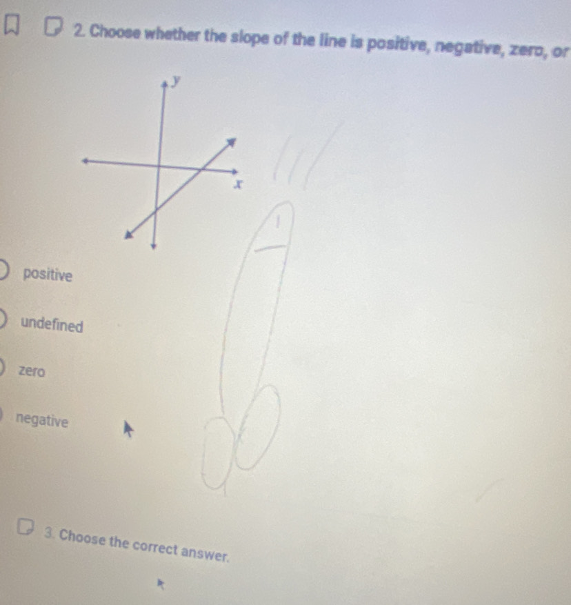 Choose whether the slope of the line is positive, negative, zero, or
positive
undefined
zero
negative
3. Choose the correct answer.